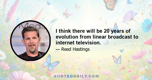 I think there will be 20 years of evolution from linear broadcast to internet television.