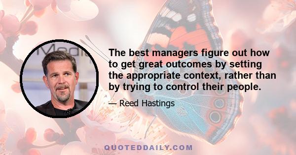 The best managers figure out how to get great outcomes by setting the appropriate context, rather than by trying to control their people.