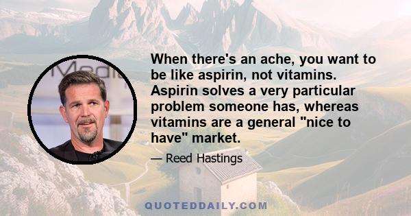 When there's an ache, you want to be like aspirin, not vitamins. Aspirin solves a very particular problem someone has, whereas vitamins are a general nice to have market.