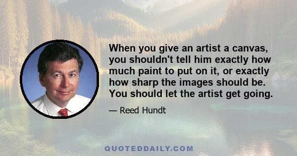 When you give an artist a canvas, you shouldn't tell him exactly how much paint to put on it, or exactly how sharp the images should be. You should let the artist get going.