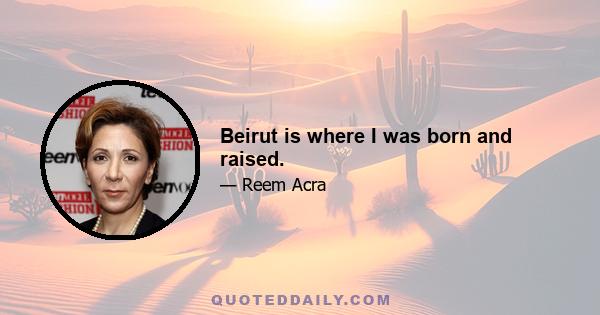 Beirut is where I was born and raised.