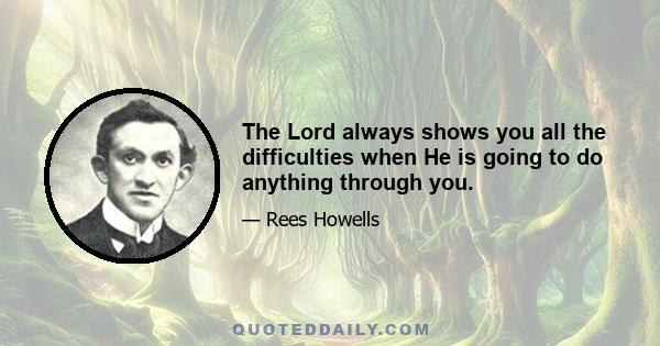 The Lord always shows you all the difficulties when He is going to do anything through you.