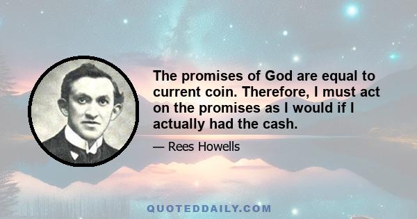 The promises of God are equal to current coin. Therefore, I must act on the promises as I would if I actually had the cash.