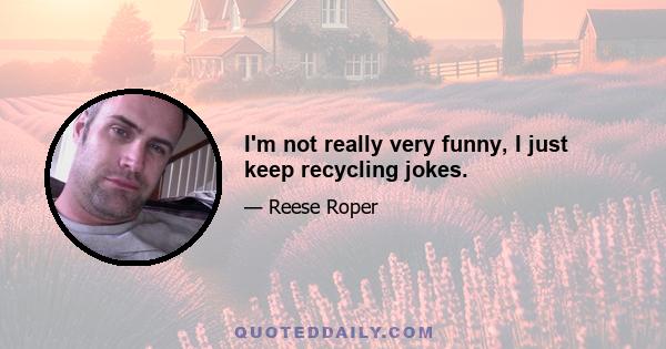 I'm not really very funny, I just keep recycling jokes.