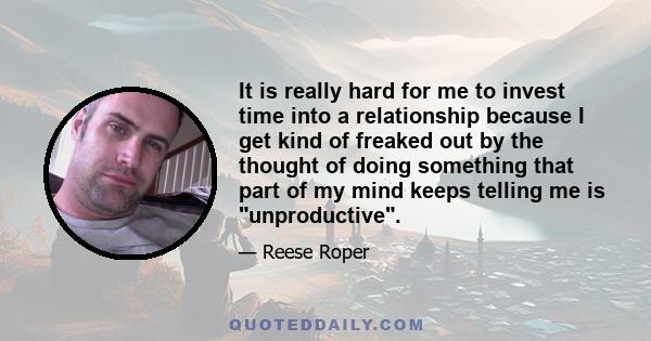 It is really hard for me to invest time into a relationship because I get kind of freaked out by the thought of doing something that part of my mind keeps telling me is unproductive.