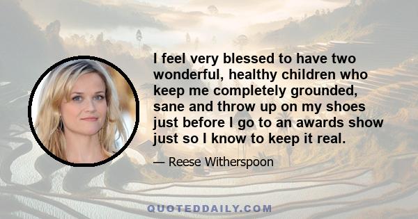 I feel very blessed to have two wonderful, healthy children who keep me completely grounded, sane and throw up on my shoes just before I go to an awards show just so I know to keep it real.