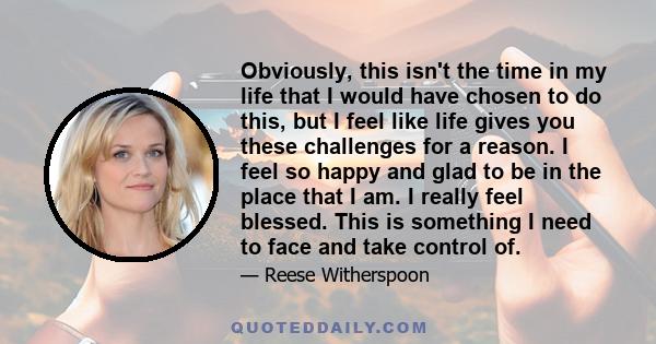 Obviously, this isn't the time in my life that I would have chosen to do this, but I feel like life gives you these challenges for a reason. I feel so happy and glad to be in the place that I am. I really feel blessed.