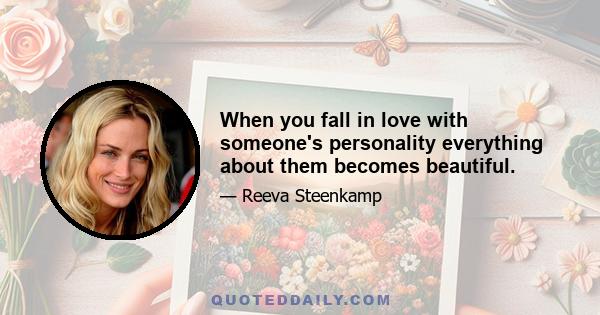 When you fall in love with someone's personality everything about them becomes beautiful.