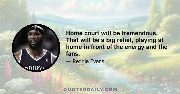 Home court will be tremendous. That will be a big relief, playing at home in front of the energy and the fans.