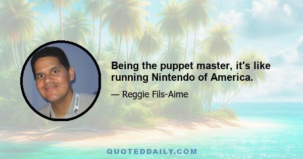 Being the puppet master, it's like running Nintendo of America.