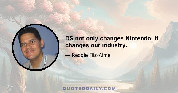 DS not only changes Nintendo, it changes our industry.