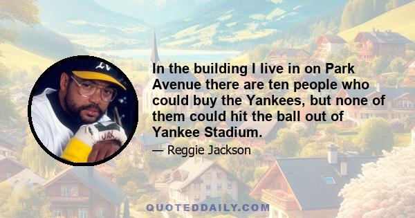 In the building I live in on Park Avenue there are ten people who could buy the Yankees, but none of them could hit the ball out of Yankee Stadium.