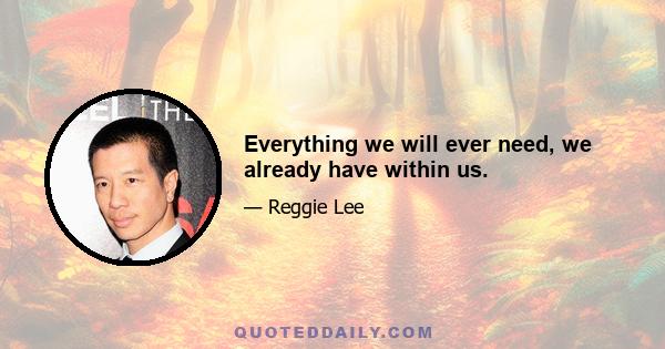 Everything we will ever need, we already have within us.