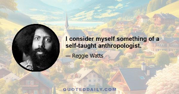 I consider myself something of a self-taught anthropologist.