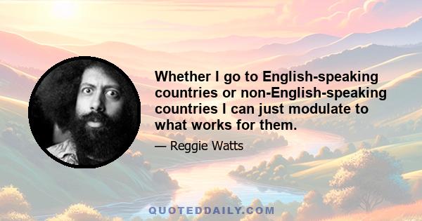 Whether I go to English-speaking countries or non-English-speaking countries I can just modulate to what works for them.