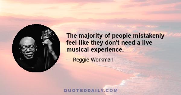 The majority of people mistakenly feel like they don't need a live musical experience.