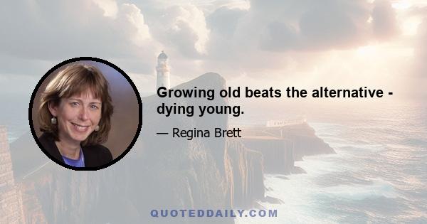 Growing old beats the alternative - dying young.