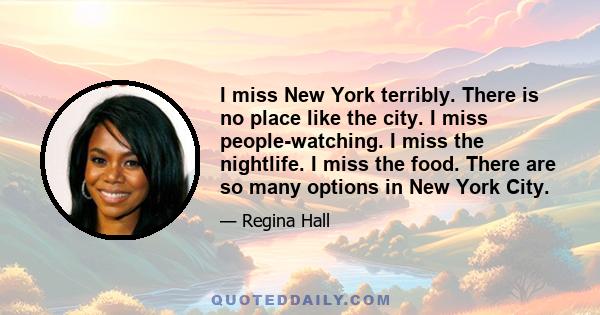 I miss New York terribly. There is no place like the city. I miss people-watching. I miss the nightlife. I miss the food. There are so many options in New York City.