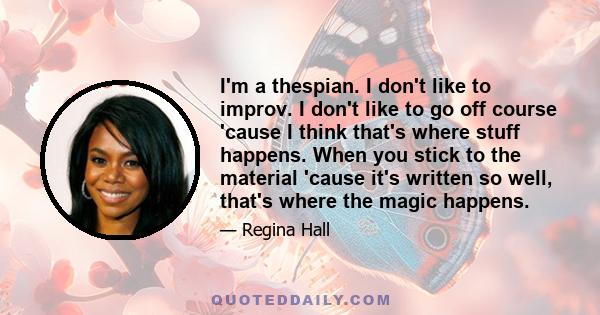 I'm a thespian. I don't like to improv. I don't like to go off course 'cause I think that's where stuff happens. When you stick to the material 'cause it's written so well, that's where the magic happens.