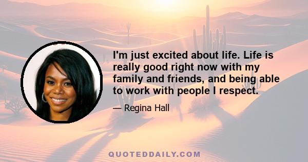 I'm just excited about life. Life is really good right now with my family and friends, and being able to work with people I respect.