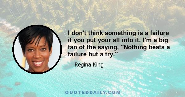 I don't think something is a failure if you put your all into it. I'm a big fan of the saying, Nothing beats a failure but a try.