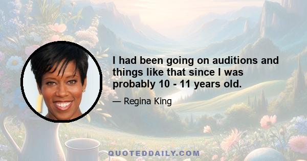 I had been going on auditions and things like that since I was probably 10 - 11 years old.