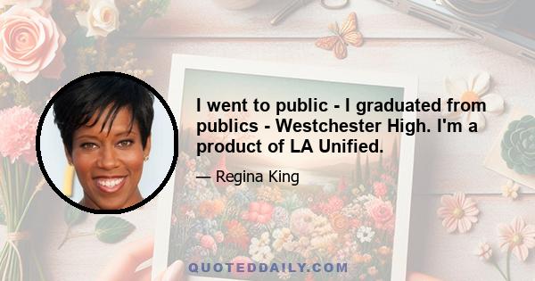 I went to public - I graduated from publics - Westchester High. I'm a product of LA Unified.