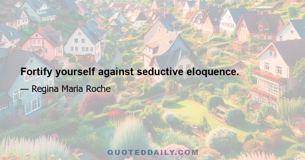 Fortify yourself against seductive eloquence.