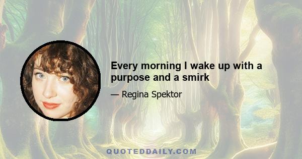 Every morning I wake up with a purpose and a smirk