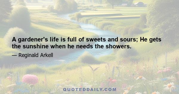 A gardener's life is full of sweets and sours; He gets the sunshine when he needs the showers.