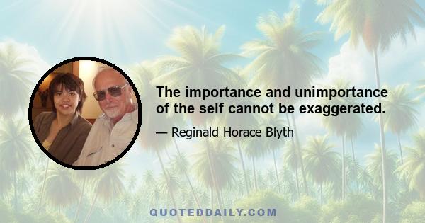 The importance and unimportance of the self cannot be exaggerated.