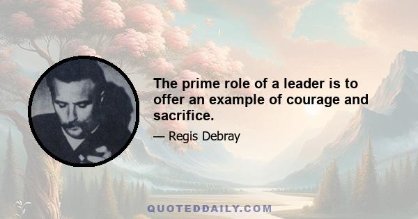 The prime role of a leader is to offer an example of courage and sacrifice.