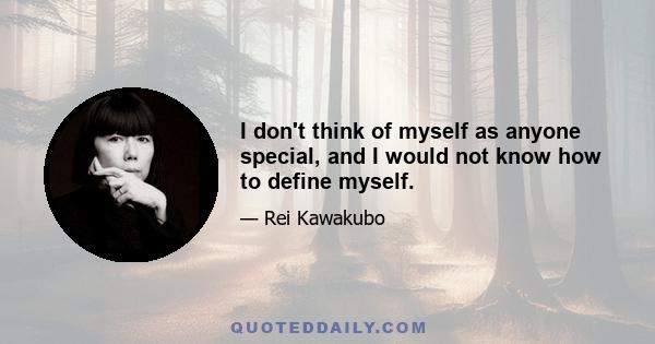 I don't think of myself as anyone special, and I would not know how to define myself.