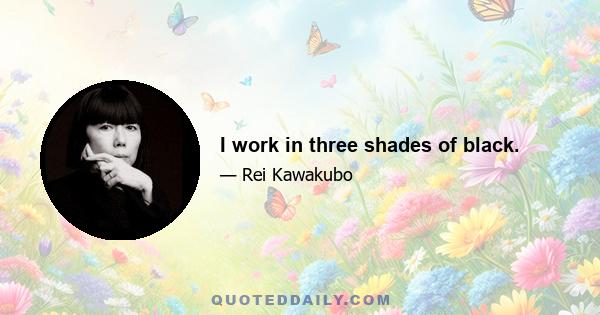 I work in three shades of black.