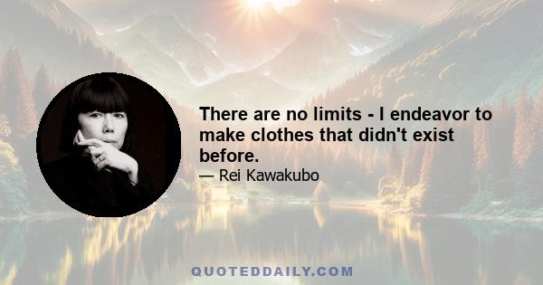 There are no limits - I endeavor to make clothes that didn't exist before.