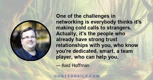 One of the challenges in networking is everybody thinks it's making cold calls to strangers. Actually, it's the people who already have strong trust relationships with you, who know you're dedicated, smart, a team