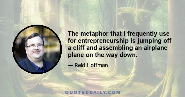 The metaphor that I frequently use for entrepreneurship is jumping off a cliff and assembling an airplane plane on the way down.