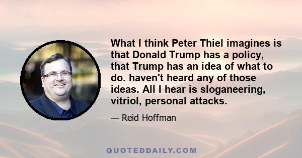 What I think Peter Thiel imagines is that Donald Trump has a policy, that Trump has an idea of what to do. haven't heard any of those ideas. All I hear is sloganeering, vitriol, personal attacks.