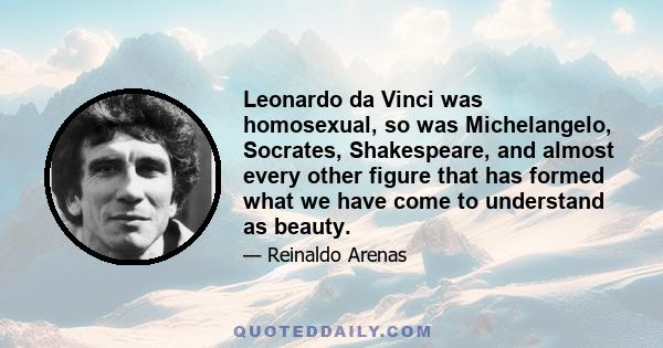 Leonardo da Vinci was homosexual, so was Michelangelo, Socrates, Shakespeare, and almost every other figure that has formed what we have come to understand as beauty.