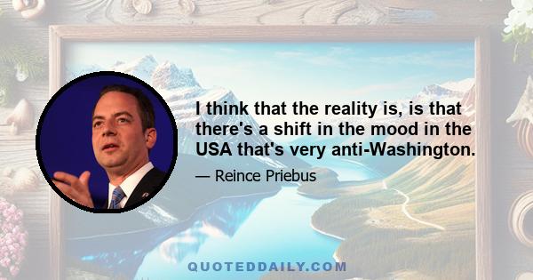 I think that the reality is, is that there's a shift in the mood in the USA that's very anti-Washington.