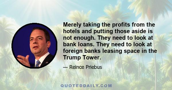 Merely taking the profits from the hotels and putting those aside is not enough. They need to look at bank loans. They need to look at foreign banks leasing space in the Trump Tower.