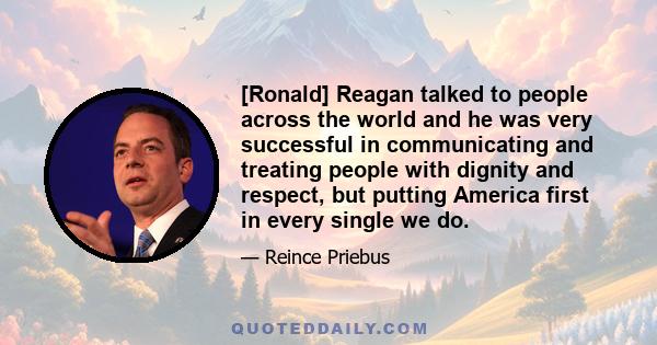 [Ronald] Reagan talked to people across the world and he was very successful in communicating and treating people with dignity and respect, but putting America first in every single we do.