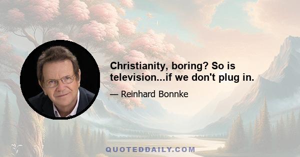 Christianity, boring? So is television...if we don't plug in.