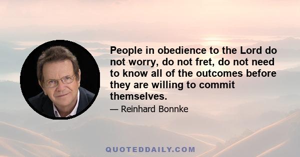 People in obedience to the Lord do not worry, do not fret, do not need to know all of the outcomes before they are willing to commit themselves.