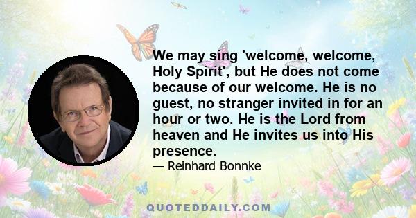 We may sing 'welcome, welcome, Holy Spirit', but He does not come because of our welcome. He is no guest, no stranger invited in for an hour or two. He is the Lord from heaven and He invites us into His presence.