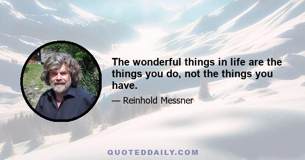 The wonderful things in life are the things you do, not the things you have.