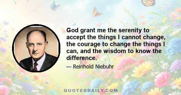 God grant me the serenity to accept the things I cannot change, the courage to change the things I can, and the wisdom to know the difference.