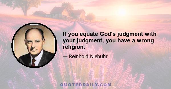 If you equate God's judgment with your judgment, you have a wrong religion.