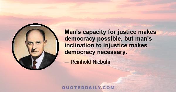 Man's capacity for justice makes democracy possible, but man's inclination to injustice makes democracy necessary.