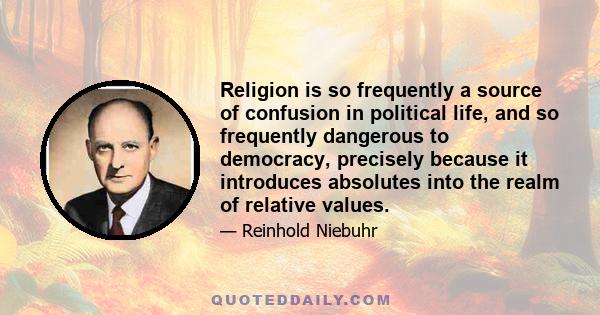 Religion is so frequently a source of confusion in political life, and so frequently dangerous to democracy, precisely because it introduces absolutes into the realm of relative values.